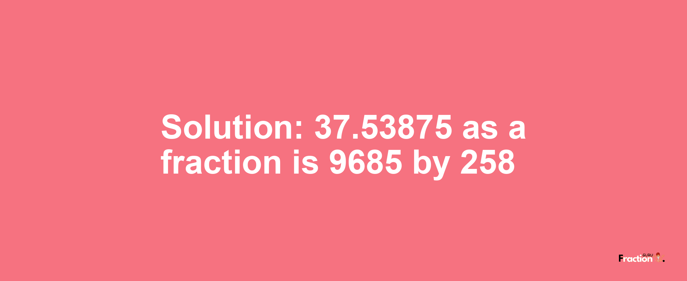 Solution:37.53875 as a fraction is 9685/258